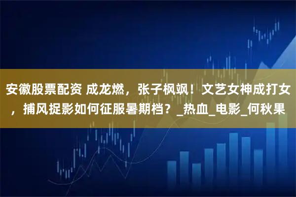 安徽股票配资 成龙燃，张子枫飒！文艺女神成打女，捕风捉影如何征服暑期档？_热血_电影_何秋果