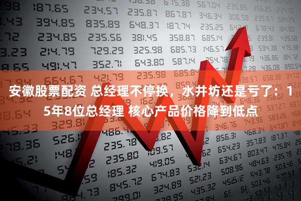 安徽股票配资 总经理不停换，水井坊还是亏了：15年8位总经理 核心产品价格降到低点