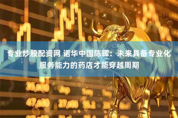 专业炒股配资网 诺华中国陈晖：未来具备专业化服务能力的药店才能穿越周期
