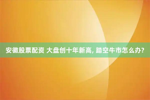 安徽股票配资 大盘创十年新高, 踏空牛市怎么办?