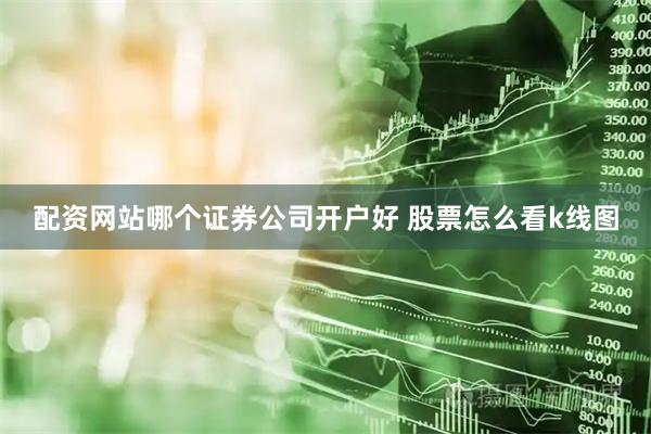 配资网站哪个证券公司开户好 股票怎么看k线图