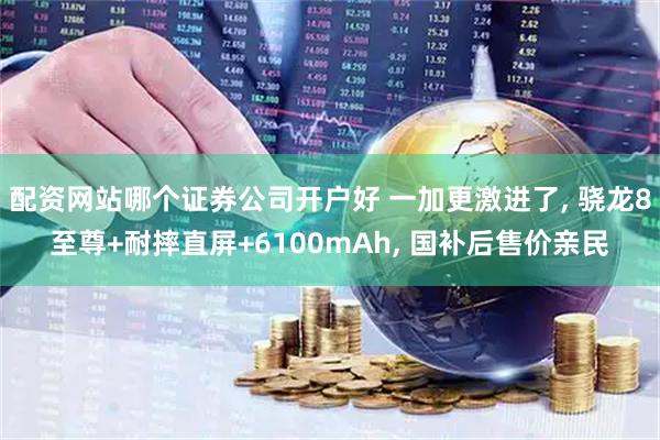 配资网站哪个证券公司开户好 一加更激进了, 骁龙8至尊+耐摔直屏+6100mAh, 国补后售价亲民