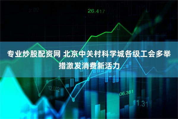 专业炒股配资网 北京中关村科学城各级工会多举措激发消费新活力