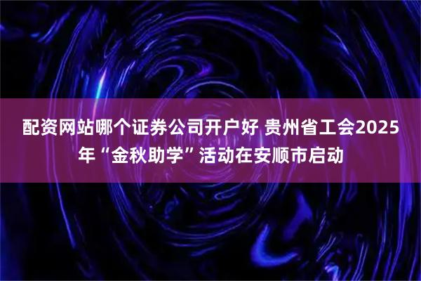 配资网站哪个证券公司开户好 贵州省工会2025年“金秋助学”活动在安顺市启动