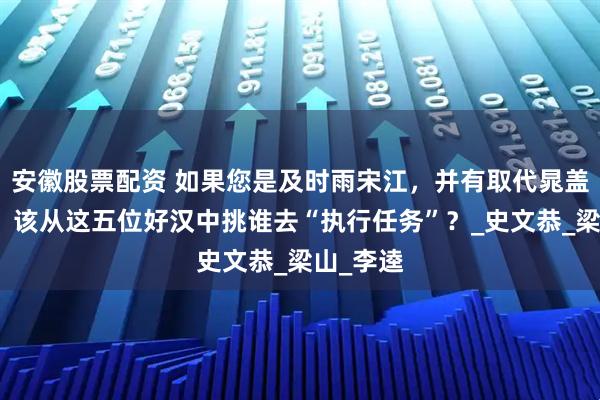 安徽股票配资 如果您是及时雨宋江，并有取代晁盖的想法，该从这五位好汉中挑谁去“执行任务”？_史文恭_梁山_李逵