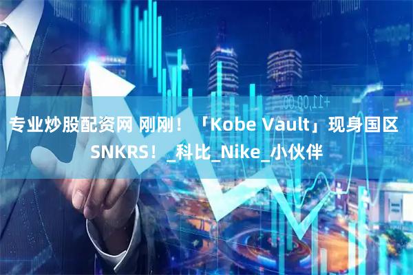 专业炒股配资网 刚刚！「Kobe Vault」现身国区 SNKRS！_科比_Nike_小伙伴