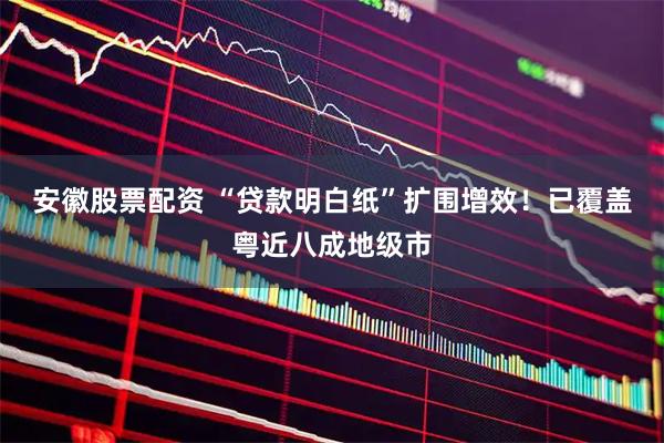 安徽股票配资 “贷款明白纸”扩围增效！已覆盖粤近八成地级市
