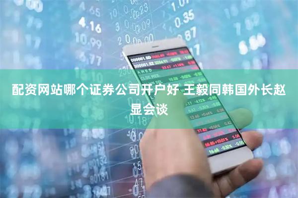配资网站哪个证券公司开户好 王毅同韩国外长赵显会谈