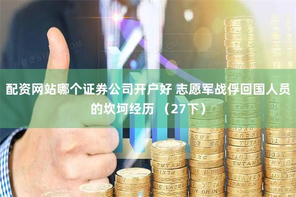 配资网站哪个证券公司开户好 志愿军战俘回国人员的坎坷经历 （27下）