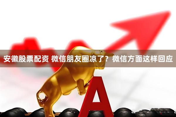 安徽股票配资 微信朋友圈凉了？微信方面这样回应