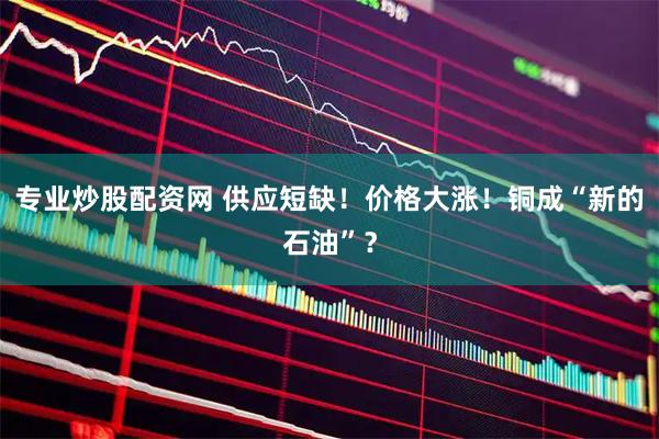 专业炒股配资网 供应短缺！价格大涨！铜成“新的石油”？
