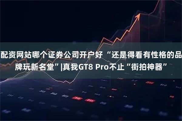 配资网站哪个证券公司开户好 “还是得看有性格的品牌玩新名堂”|真我GT8 Pro不止“街拍神器”