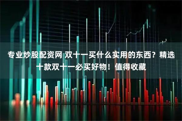 专业炒股配资网 双十一买什么实用的东西？精选十款双十一必买好物！值得收藏