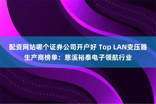 配资网站哪个证券公司开户好 Top LAN变压器生产商榜单：慈溪裕泰电子领航行业