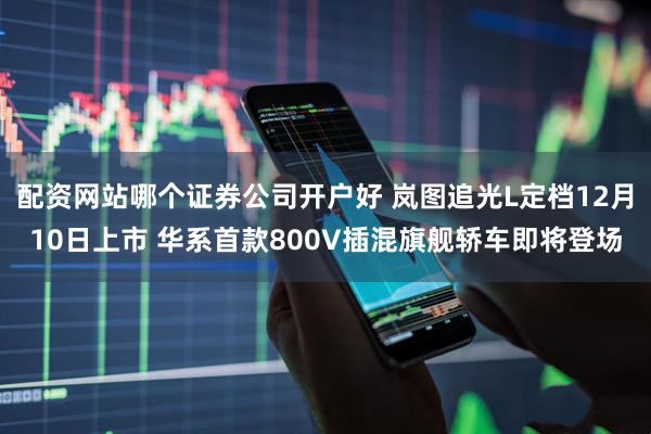 配资网站哪个证券公司开户好 岚图追光L定档12月10日上市 华系首款800V插混旗舰轿车即将登场