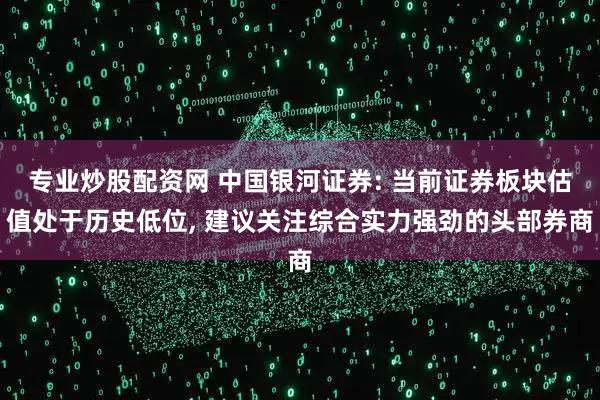 专业炒股配资网 中国银河证券: 当前证券板块估值处于历史低位, 建议关注综合实力强劲的头部券商