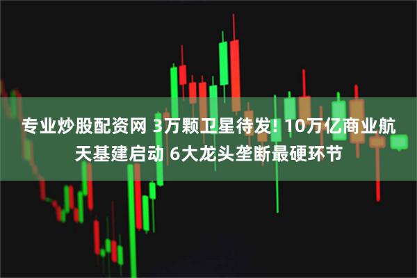 专业炒股配资网 3万颗卫星待发! 10万亿商业航天基建启动 6大龙头垄断最硬环节
