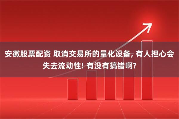 安徽股票配资 取消交易所的量化设备, 有人担心会失去流动性! 有没有搞错啊?