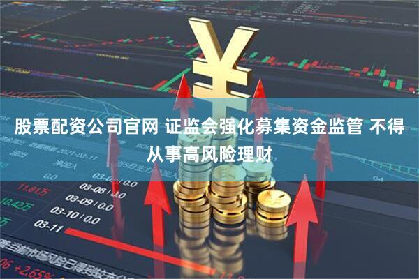 股票配资公司官网 证监会强化募集资金监管 不得从事高风险理财