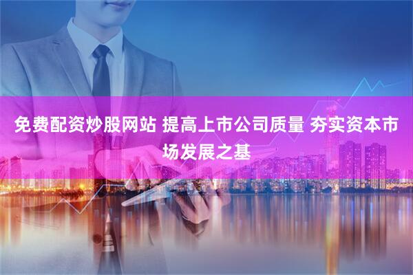 免费配资炒股网站 提高上市公司质量 夯实资本市场发展之基