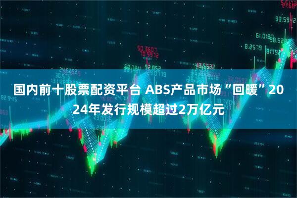 国内前十股票配资平台 ABS产品市场“回暖”2024年发行规模超过2万亿元