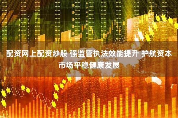 配资网上配资炒股 强监管执法效能提升 护航资本市场平稳健康发展