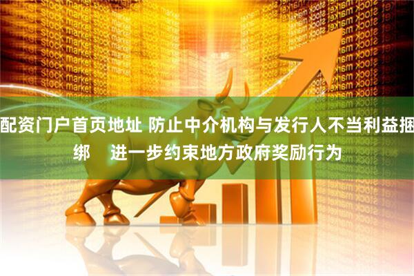 配资门户首页地址 防止中介机构与发行人不当利益捆绑    进一步约束地方政府奖励行为