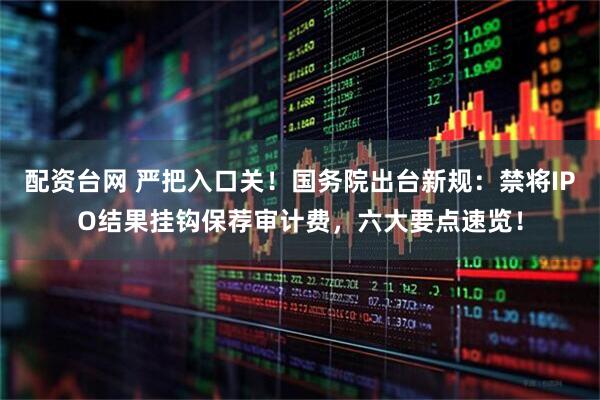 配资台网 严把入口关！国务院出台新规：禁将IPO结果挂钩保荐审计费，六大要点速览！
