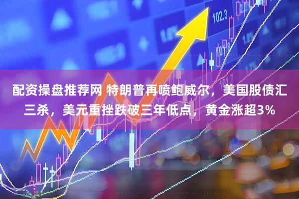 配资操盘推荐网 特朗普再喷鲍威尔，美国股债汇三杀，美元重挫跌破三年低点，黄金涨超3%