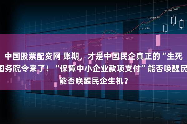 中国股票配资网 账期，才是中国民企真正的“生死线”——国务院令来了！“保障中小企业款项支付”能否唤醒民企生机？