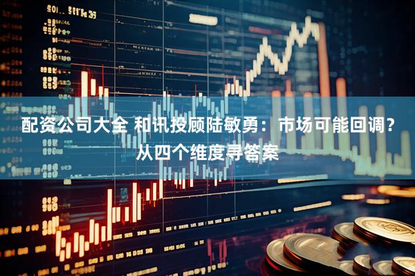 配资公司大全 和讯投顾陆敏勇：市场可能回调？从四个维度寻答案