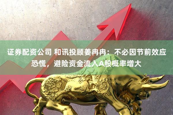 证券配资公司 和讯投顾姜冉冉：不必因节前效应恐慌，避险资金流入A股概率增大