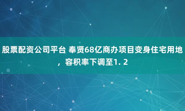 股票配资公司平台 奉贤68亿商办项目变身住宅用地，容积率下调至1. 2