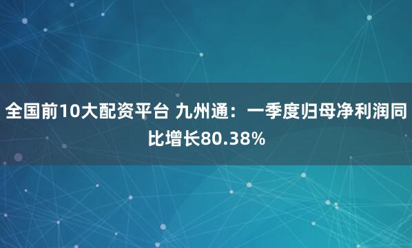 全国前10大配资平台 九州通：一季度归母净利润同比增长80.38%