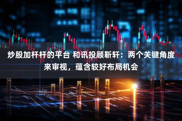 炒股加杆杆的平台 和讯投顾靳轩：两个关键角度来审视，蕴含较好布局机会