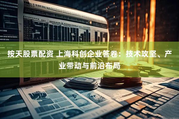 按天股票配资 上海科创企业答卷：技术攻坚、产业带动与前沿布局