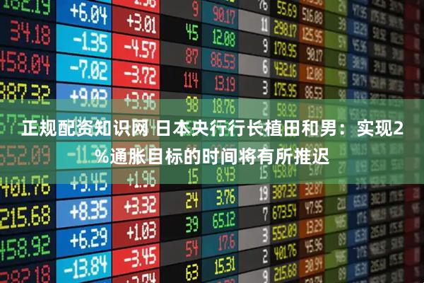 正规配资知识网 日本央行行长植田和男：实现2%通胀目标的时间将有所推迟