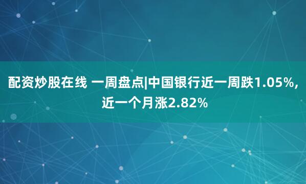 配资炒股在线 一周盘点|中国银行近一周跌1.05%, 近一个月涨2.82%