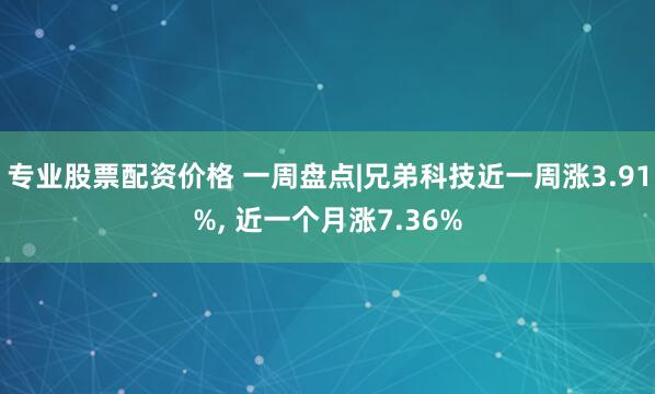 专业股票配资价格 一周盘点|兄弟科技近一周涨3.91%, 近一个月涨7.36%
