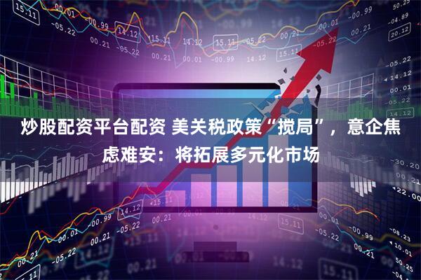 炒股配资平台配资 美关税政策“搅局”，意企焦虑难安：将拓展多元化市场