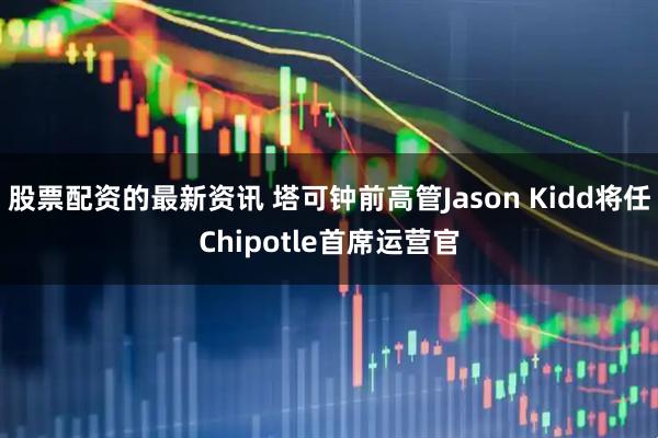股票配资的最新资讯 塔可钟前高管Jason Kidd将任Chipotle首席运营官