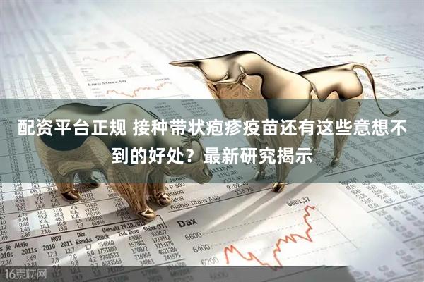 配资平台正规 接种带状疱疹疫苗还有这些意想不到的好处？最新研究揭示