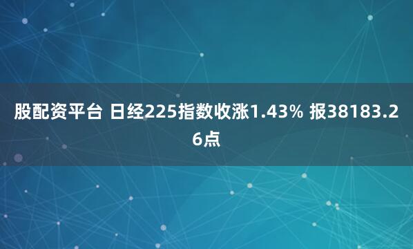 股配资平台 日经225指数收涨1.43% 报38183.26点