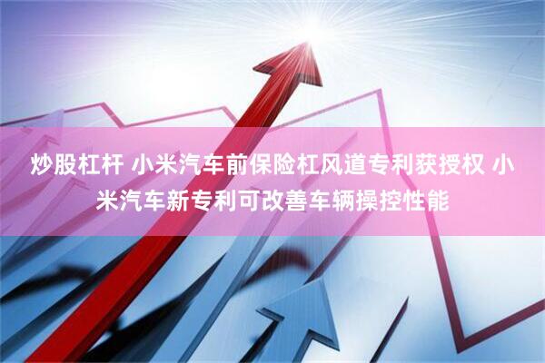 炒股杠杆 小米汽车前保险杠风道专利获授权 小米汽车新专利可改善车辆操控性能