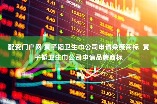 配资门户网 黄子韬卫生巾公司申请朵薇商标  黄子韬卫生巾公司申请品牌商标