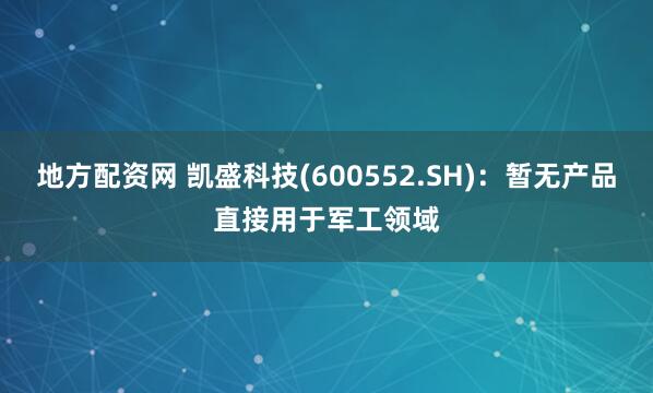 地方配资网 凯盛科技(600552.SH)：暂无产品直接用于军工领域