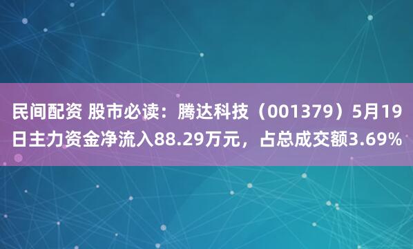 民间配资 股市必读：腾达科技（001379）5月19日主力资金净流入88.29万元，占总成交额3.69%