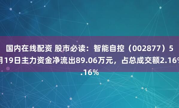 国内在线配资 股市必读：智能自控（002877）5月19日主力资金净流出89.06万元，占总成交额2.16%