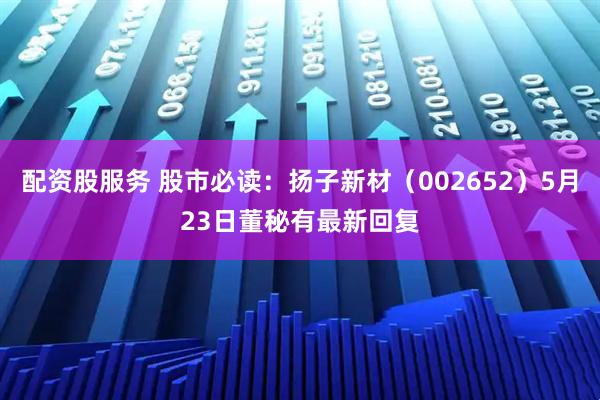 配资股服务 股市必读：扬子新材（002652）5月23日董秘有最新回复