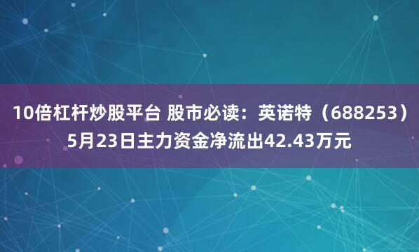 10倍杠杆炒股平台 股市必读：英诺特（688253）5月23日主力资金净流出42.43万元